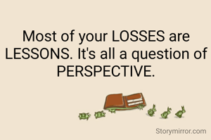 Most of your LOSSES are LESSONS. It's all a question of PERSPECTIVE.