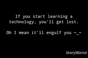 If you start learning a technology, you'll get lost.

Oh I mean it'll engulf you •_•