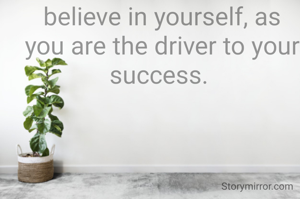 believe in yourself, as you are the driver to your success. 