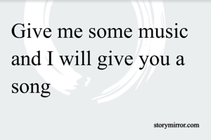 Give me some music and I will give you a song