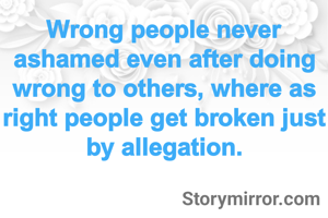 Wrong people never ashamed even after doing wrong to others, where as right people get broken just by allegation.
