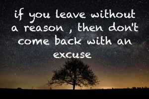 if you leave without a reason , then don't come back with an excuse 