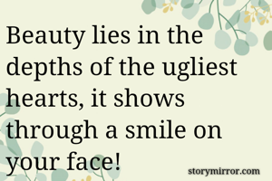 Beauty lies in the depths of the ugliest hearts, it shows through a smile on your face!