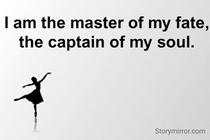 I am the master of my fate,
the captain of my soul.