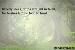 Greedy ideas, fauna straight in front,
No bushes left, no food to hunt.