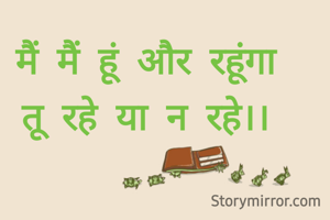 मैं मैं हूं और रहूंगा
तू रहे या न रहे।।