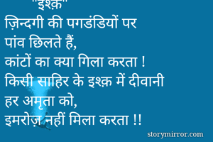       "इश्क़"
ज़िन्दगी की पगडंडियों पर
पांव छिलते हैं,
कांटों का क्या गिला करता !
किसी साहिर के इश्क़ में दीवानी
हर अमृता को,
इमरोज़ नहीं मिला करता !!