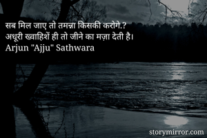 सब मिल जाए तो तमन्ना किसकी करोगे.?
अधूरी ख्वाहिशें ही तो जीने का मज़ा देती है।
Arjun "Ajju" Sathwara