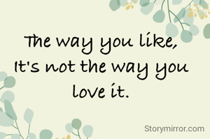 The way you like,
It's not the way you love it.