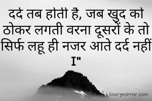 दर्द तब होती है, जब खुद को ठोकर लगती वरना दूसरों के तो सिर्फ लहू ही नजर आते दर्द नहीं I"