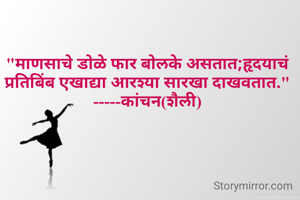 "माणसाचे डोळे फार बोलके असतात;हृदयाचं प्रतिबिंब एखाद्या आरश्या सारखा दाखवतात."
-----कांचन(शैली)