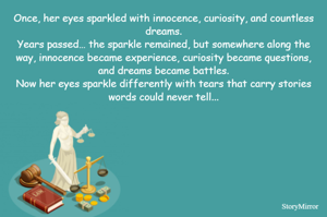 Once, her eyes sparkled with innocence, curiosity, and countless dreams.
Years passed… the sparkle remained, but somewhere along the way, innocence became experience, curiosity became questions, and dreams became battles.
Now her eyes sparkle differently with tears that carry stories words could never tell...