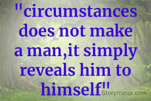 "circumstances does not make a man,it simply reveals him to himself"