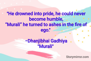 

"He drowned into pride, he could never become humble,
“Murali” he turned to ashes in the fire of ego." 

-Dhanjibhai Gadhiya
"Murali" 