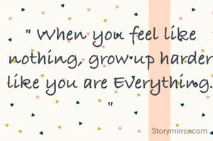 " When you feel like nothing, grow up harder like you are Everything. "