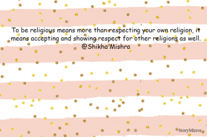 To be religious means more than respecting your own religion, it means accepting and showing respect for other religions as well.
@Shikha Mishra