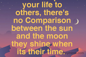Don't Compare
your life to
others, there's
no Comparison
between the sun
and the moon
they shine when
its their time. 