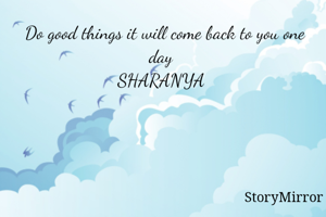 Do good things it will come back to you one day 
SHARANYA 
