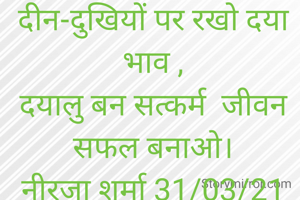 दीन-दुखियों पर रखो दया भाव ,
दयालु बन सत्कर्म  जीवन सफल बनाओ।
नीरजा शर्मा 31/03/21
