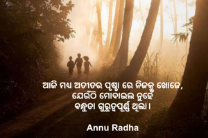 ଆଜି ମଧ୍ୟ ଅତୀତର ପୃଷ୍ଠା ରେ ନିଜକୁ ଖୋଜେ, 
ଯେଉଁଠି ମୋବାଇଲ ନୁହେଁ 
ଵନ୍ଧୁତା ଗୁରୁତ୍ବପୂର୍ଣ୍ଣ ଥିଲା। 

Annu Radha 