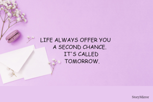 LIFE ALWAYS OFFER YOU 
    A SECOND CHANCE.
       IT'S CALLED 
       TOMORROW.