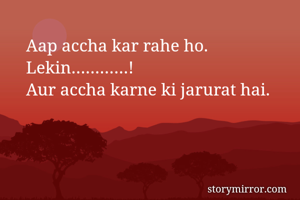 Aap accha kar rahe ho. 
Lekin…………!
Aur accha karne ki jarurat hai.