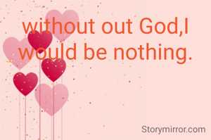 without out God,I would be nothing.