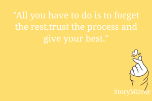 "All you have to do is to forget the rest,trust the process and give your best."
