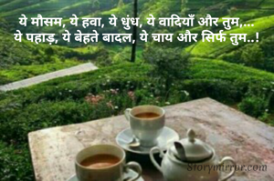 ये मौसम, ये हवा, ये धुंध, ये वादियाँ और तुम,...
ये पहाड़, ये बेहते बादल, ये चाय और सिर्फ तुम..!