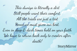 This duniya is literally a dirt
Still people want their comfort,
All the trials are just a test
Hence,we must gives our best,
Even in deep & dark times hold on your faith
We have to return back only to creator after death!
