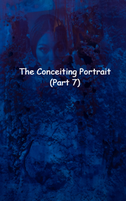The Conceiting Portrait (Part 7)