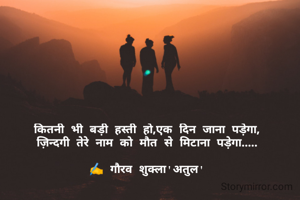 कितनी भी बड़ी हस्ती हो,एक दिन जाना पड़ेगा,
ज़िन्दगी तेरे नाम को मौत से मिटाना पड़ेगा.....

✍️ गौरव शुक्ला'अतुल'