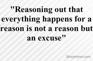 "Reasoning out that everything happens for a reason is not a reason but an excuse"