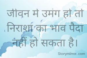 जीवन में उमंग हो तो निराशा का भाव पैदा नहीं हो सकता है।