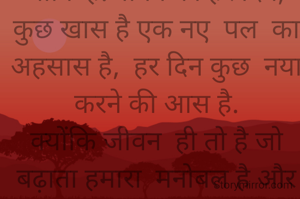 "कौन कहता है कि आज़ का
दिन जीवन का आखरी है,
अभी तो बहुत कुछ करना बाकि है.जीवन का हर दिन, कुछ खास है एक नए  पल  का अहसास है,  हर दिन कुछ  नया करने की आस है.
क्योंकि जीवन  ही तो है जो बढ़ाता हमारा  मनोबल है और देता कुछ खास है.