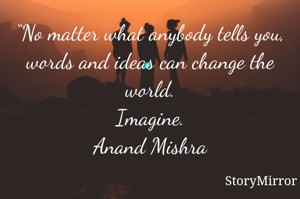 “No matter what anybody tells you, words and ideas can change the world.
Imagine.
Anand Mishra
