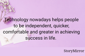 Technology nowadays helps people to be independent, quicker, comfortable and greater in achieving success in life. 