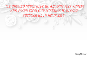 " WE SHOULD NEVER GIVE UP, ALWAYS KEEP TRYING AND LEARN FROM OUR MISTAKES TO BECOME SUCCESSFUL IN YOUR LIFE" 