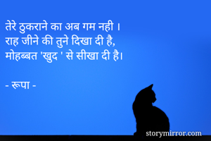 तेरे ठुकराने का अब गम नही ।
राह जीने की तुने दिखा दी है,
मोहब्बत 'खुद ' से सीखा दी है।

- रूपा -