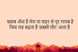 ख्वाब अँधा है मेरा या शहर से नूर गायब है
जिस राह बढ़ता है ज़ख़्मी लौट आता है 