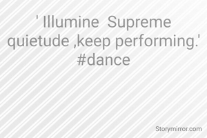 ' Illumine  Supreme quietude ,keep performing.'
#dance