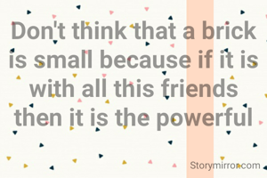Don't think that a brick is small because if it is with all this friends
then it is the powerful