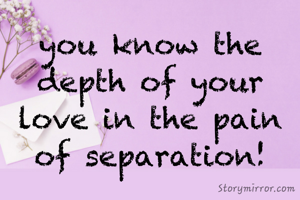 you know the depth of your love in the pain of separation!