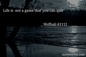 Life is  not a game that you can quit


                                          _ Shifhali 61112