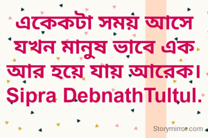 একেকটা সময় আসে যখন মানুষ ভাবে এক আর হয়ে যায় আরেক।
Sipra DebnathTultul.
