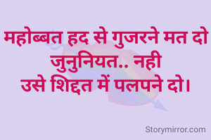 महोब्बत हद से गुजरने मत दो 
जुनुनियत.. नही 
उसे शिद्दत में पलपने दो। 