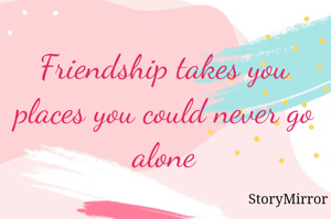 Friendship takes you places you could never go alone

