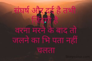 संघर्ष और दर्द है तभी 
ज़िंदगी है 
वरना मरने के बाद तो
जलने का भि पता नहीं 
चलता