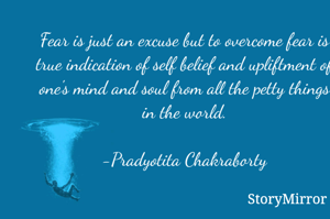 Fear is just an excuse but to overcome fear is true indication of self belief and upliftment of one's mind and soul from all the petty things in the world.

-Pradyotita Chakraborty