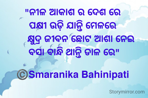 "ନୀଳ ଆକାଶ ର ଦେଶ ରେ 
ପକ୍ଷୀ ଉଡ଼ି ଯାନ୍ତି ମେଳରେ 
     କ୍ଷୁଦ୍ର ଜୀବନ ଛୋଟ ଆଶା ନେଇ
ବସା ବାନ୍ଧି ଥାନ୍ତି ଡାଳ ରେ"

©️Smaranika Bahinipati 
